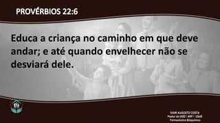 Educa a criança no caminho em que deve
andar; e até quando envelhecer não se
desviará dele.
IVAIR AUGUSTO COSTA
Pastor da IASD / ARF / USeB
Farmacêutico Bioquímico
 
