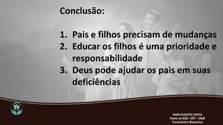 Conclusão:
1. Pais e filhos precisam de mudanças
2. Educar os filhos é uma prioridade e
responsabilidade
3. Deus pode ajudar os pais em suas
deficiências
IVAIR AUGUSTO COSTA
Pastor da IASD / ARF / USeB
Farmacêutico Bioquímico
 
