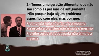 2 - Temos uma geração diferente, que não
são como as pessoas de antigamente.
Não porque haja algum problema
específico com eles, mas por que:
 o mundo hoje não é mais o mesmo
 a escola e o ensino não é mais o mesmo
 professores e a pedagogia não é mais a
mesma
IVAIR AUGUSTO COSTA
Pastor da IASD / ARF / USeB
Farmacêutico Bioquímico
 