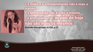  a mídia e o entretenimento não é mais o
mesmo
 a alimentação não é mais a mesma
 e principalmente: os pais de hoje
não são mais os mesmos
Guiando uma geração ao Céu, p.27
IVAIR AUGUSTO COSTA
Pastor da IASD / ARF / USeB
Farmacêutico Bioquímico
 