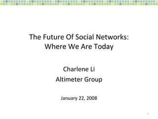 The Future Of Social Networks: Where We Are Today Charlene Li Altimeter Group January 22, 2008 