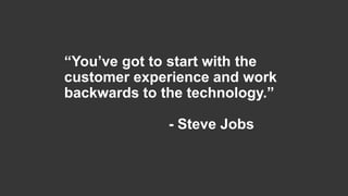 “You’ve got to start with the
customer experience and work
backwards to the technology.”
- Steve Jobs
 
