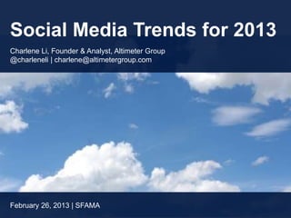 Social Media Trends for 2013
Charlene Li, Founder & Analyst, Altimeter Group
@charleneli | charlene@altimetergroup.com




February 26, 2013 | SFAMA
 
