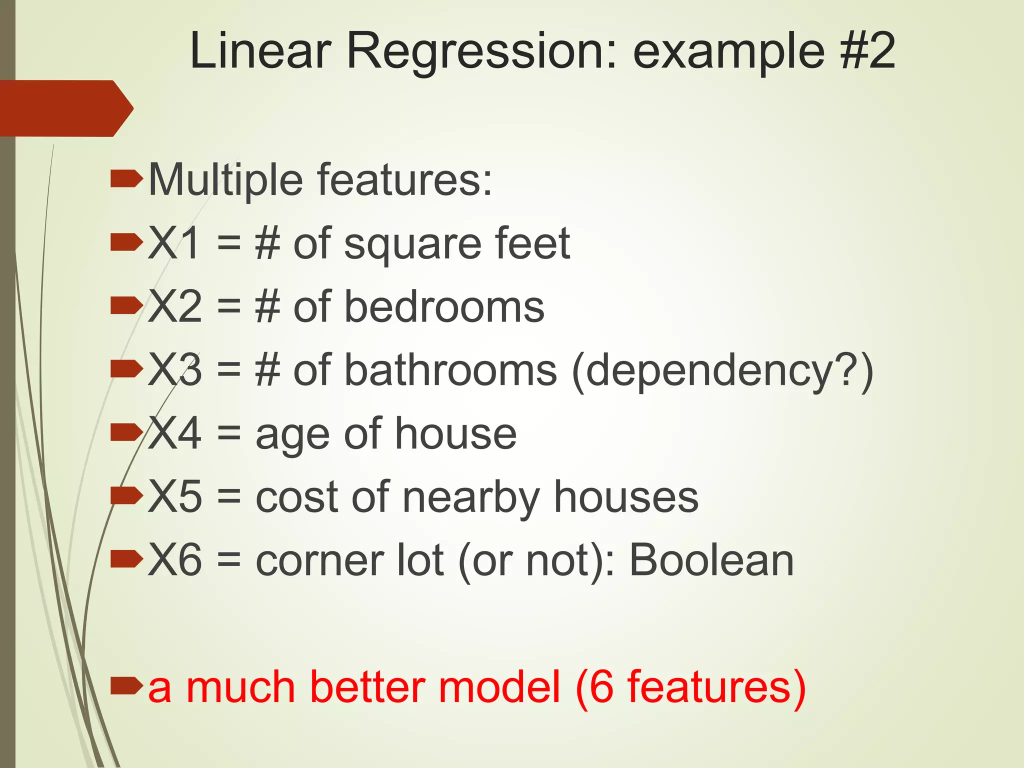 Linear Regression: example #2
Multiple features:
X1 = # of square feet
X2 = # of bedrooms
X3 = # of bathrooms (dependency?)
X4 = age of house
X5 = cost of nearby houses
X6 = corner lot (or not): Boolean
a much better model (6 features)
 