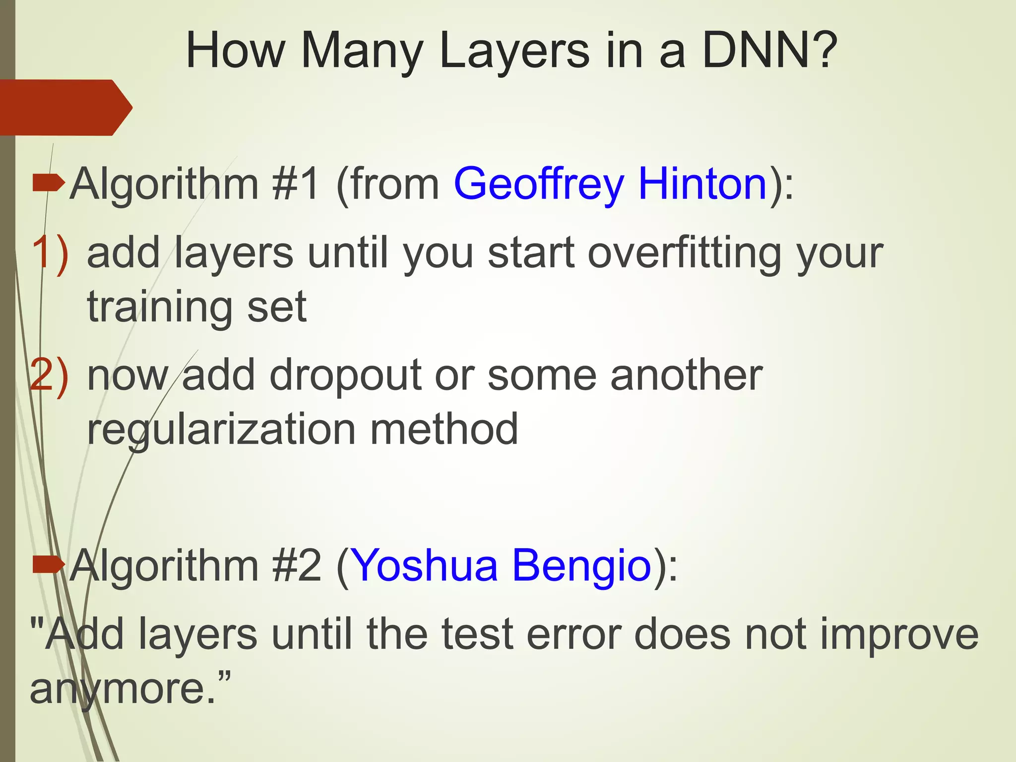How Many Layers in a DNN?
Algorithm #1 (from Geoffrey Hinton):
1) add layers until you start overfitting your
training set
2) now add dropout or some another
regularization method
Algorithm #2 (Yoshua Bengio):
"Add layers until the test error does not improve
anymore.”
 