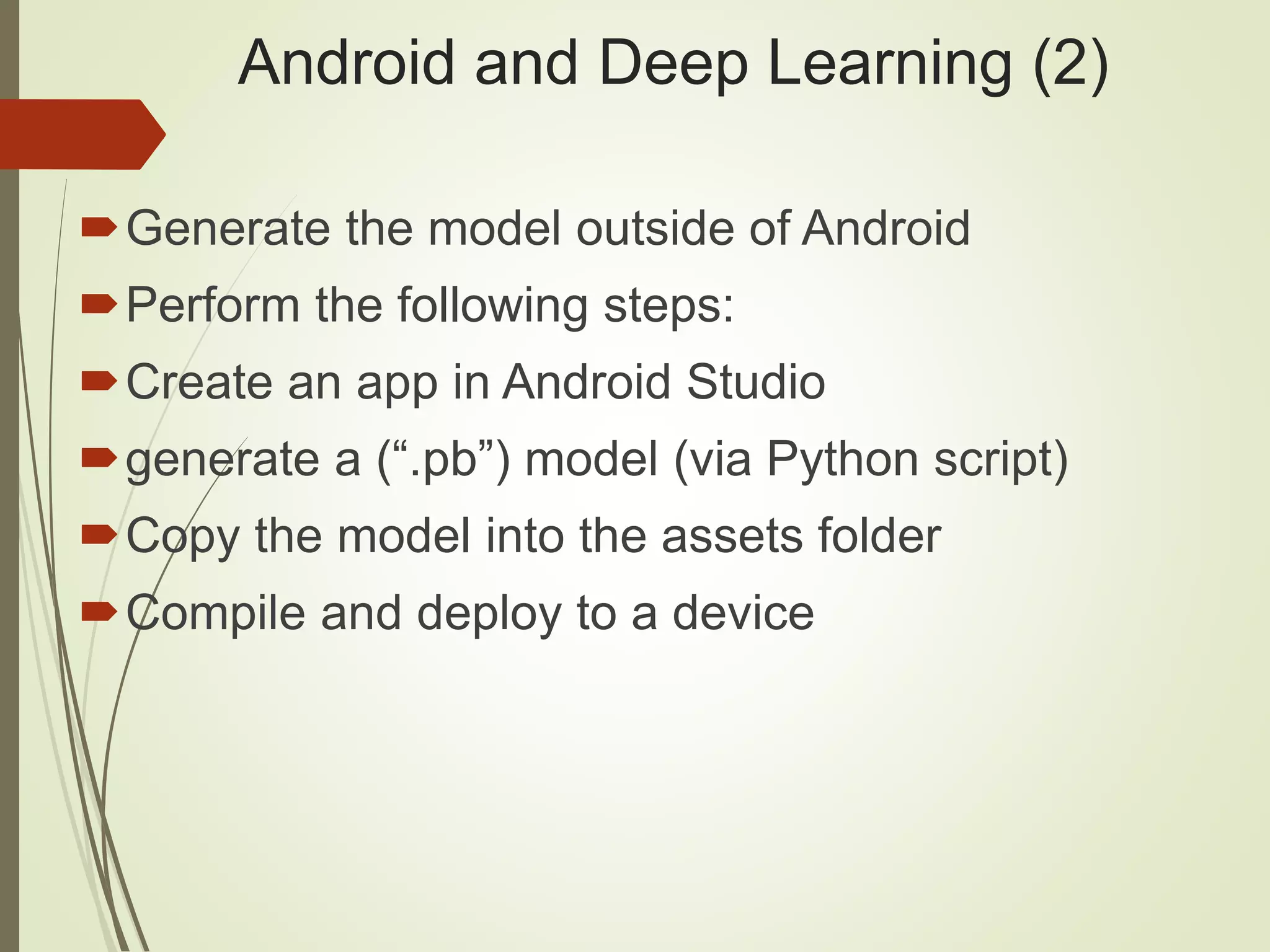 Android and Deep Learning (2)
Generate the model outside of Android
Perform the following steps:
Create an app in Android Studio
generate a (“.pb”) model (via Python script)
Copy the model into the assets folder
Compile and deploy to a device
 