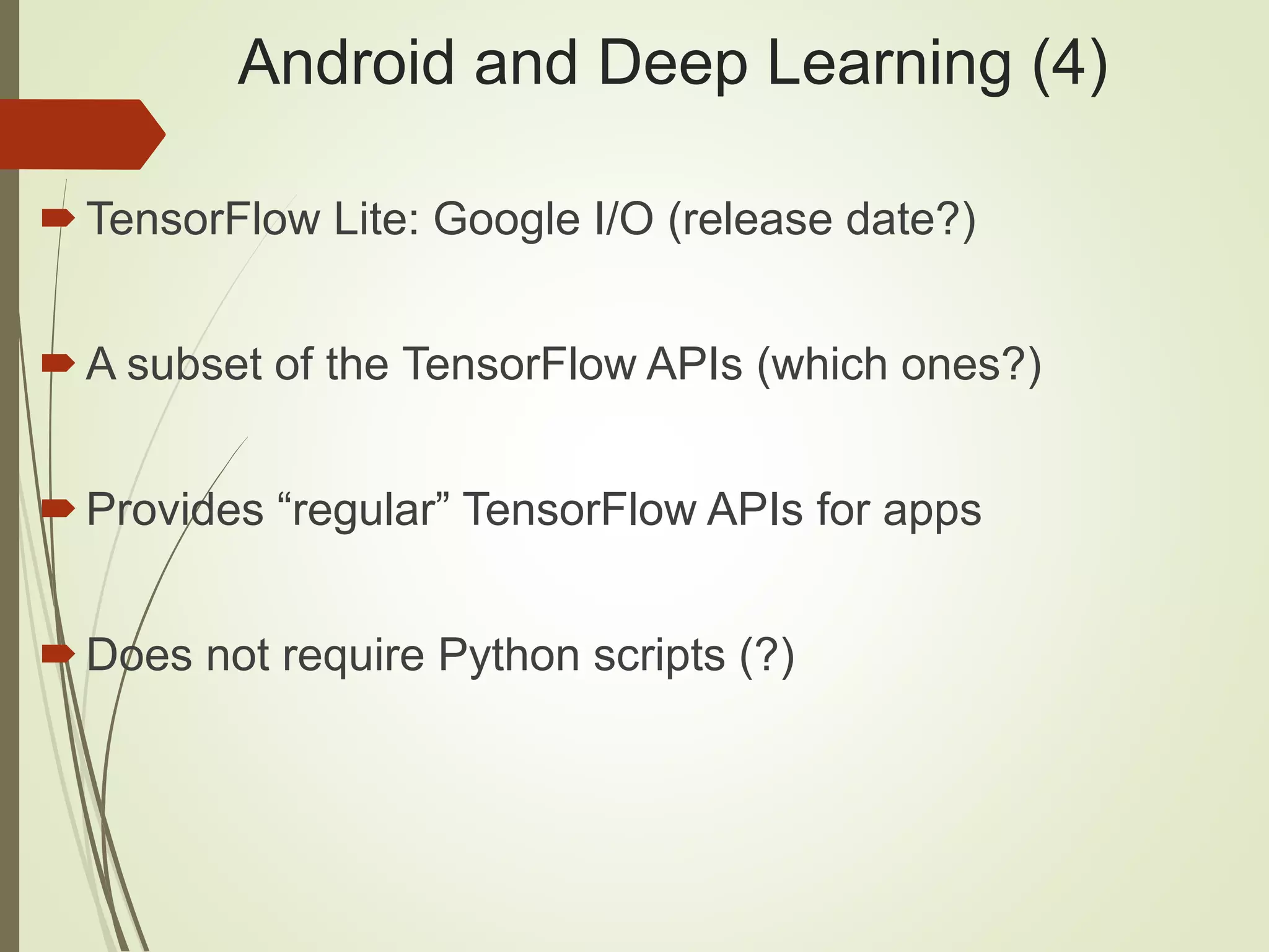 Android and Deep Learning (4)
TensorFlow Lite: Google I/O (release date?)
A subset of the TensorFlow APIs (which ones?)
Provides “regular” TensorFlow APIs for apps
Does not require Python scripts (?)
 