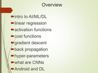 Overview
intro to AI/ML/DL
linear regression
activation functions
cost functions
gradient descent
back propagation
hyper-parameters
what are CNNs
Android and DL
 