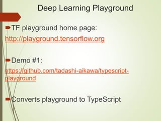 Deep Learning Playground
TF playground home page:
http://playground.tensorflow.org
Demo #1:
https://github.com/tadashi-aikawa/typescript-
playground
Converts playground to TypeScript
 