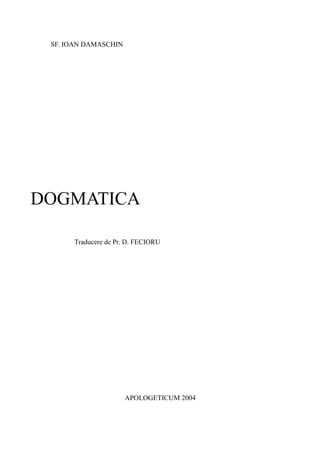 SF. IOAN DAMASCHIN
DOGMATICA
Traducere de Pr. D. FECIORU
APOLOGETICUM 2004
 