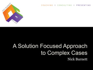 A Solution Focused Approach
           to Complex Cases
                   Nick Burnett
 