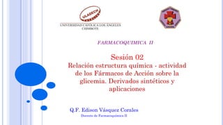 Sesión 02
Relación estructura química - actividad
de los Fármacos de Acción sobre la
glicemia. Derivados sintéticos y
aplicaciones
Q.F. Edison Vásquez Corales
Docente de Farmacoquímica II
FARMACOQUIMICA II
 