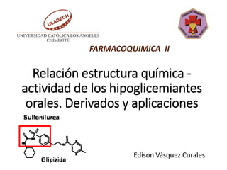 Relación estructura química -
actividad de los hipoglicemiantes
orales. Derivados y aplicaciones
Edison Vásquez Corales
FARMACOQUIMICA II
 