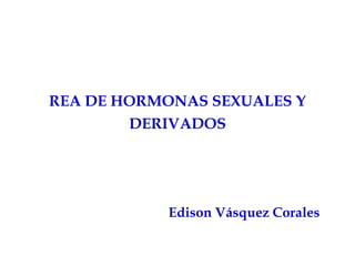 REA DE HORMONAS SEXUALES Y
DERIVADOS
Edison Vásquez Corales
 