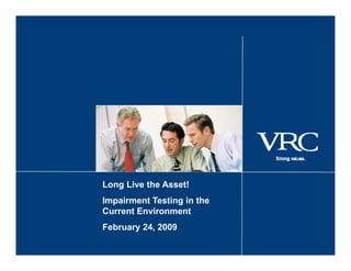 Long Live the Asset!
Impairment Testing in the
Current Environment
February 24, 2009
 