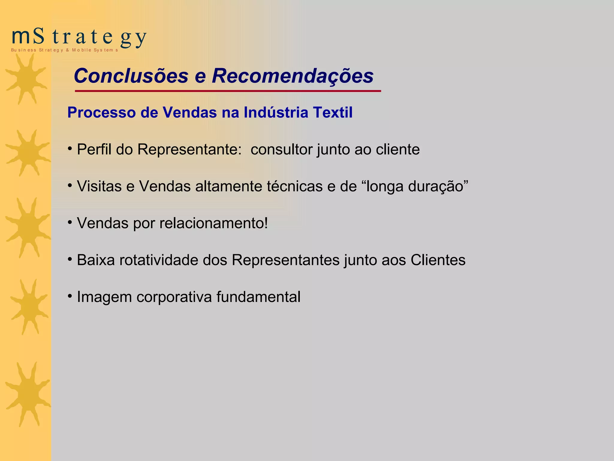 Processo de Vendas na Indústria Textil Perfil do Representante:  consultor junto ao cliente Visitas e Vendas altamente técnicas e de “longa duração” Vendas por relacionamento! Baixa rotatividade dos Representantes junto aos Clientes Imagem corporativa fundamental Conclusões e Recomendações 