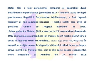 Sfatul Țării a fost parlamentul temporar al Basarabiei după
destrămarea Imperiului Rus (octombrie 1917 – ianuarie 1918), iar după
proclamarea Republicii Democratice Moldoveneşti, a fost organul
legislativ al noii republici (ianuarie – martie 1918), care avea să
proclame Unirea cu Regatul României în 1918.
Prima ședință a Sfatului Țării a avut loc la 21 noiembrie/4 decembrie
1917 și a fost ales ca președinte Ion Inculeţ. Pe 27 martie, Sfatul Țării a
votat în favoarea Unirii cu România... (Sursa: după Sfatul Țării, Wikipedia). În
această expoziţie punem la dispoziţia cititorului titluri de carte despre
câţiva membri ai Sfatului Ţării, dar şi alte surse despre evenimentul
Unirii Basarabiei cu România din 27 martie 1918
 