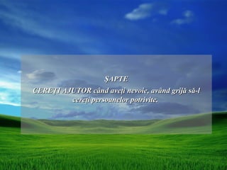 ŞAPTE
CEREŢI AJUTOR când aveţi nevoie, având grijă să-l
         cereţi persoanelor potrivite.
 