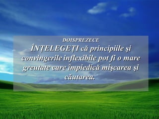 DOISPREZECE
  ÎNŢELEGEŢI că principiile şi
convingerile inflexibile pot fi o mare
greutate care împiedică mişcarea şi
              căutarea.
 