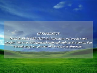 OPTSPREZECE
   O oră de PLĂCERE IMENSĂ înlocuieşte trei ore de somn
pierdut. Plăcerea reconfortează mult mai mult decât somnul. Din
      această cauză nu pierdeţi nici o ocazie de distracţie.
 