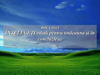 DOUĂ ZECI
ÎNŢELEGEŢI odată pentru totdeauna şi în
           concluzie....
 