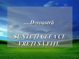 ....D-voastră

SUNTEŢI CEEA CE
 VREŢI SĂ FIŢI.
 