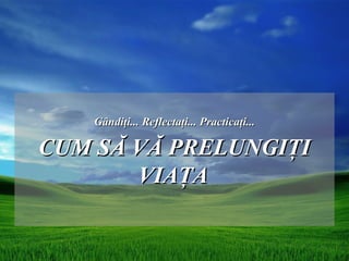 Gândiţi... Reflectaţi... Practicaţi...

CUM SĂ VĂ PRELUNGIŢI
       VIAŢA
 
