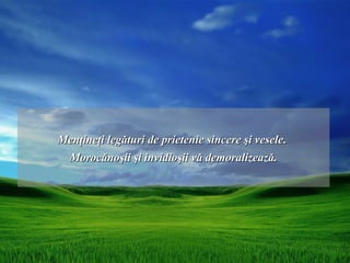 Menţineţi legături de prietenie sincere şi vesele .
 Morocănoşii şi invidioşii vă demoralizează.
 