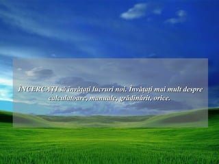 ÎNCERCAŢI să învăţaţi lucruri noi. Învăţaţi mai mult despre
       calculatoare, manuale, grădinărit, orice.
 