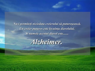 Nu-i permiteţi niciodata creierului să puturoşească.
    Un creier puturos este locuinţa diavolului.
         Şi numele acestui diavol este.......


             Alzheimer.
 