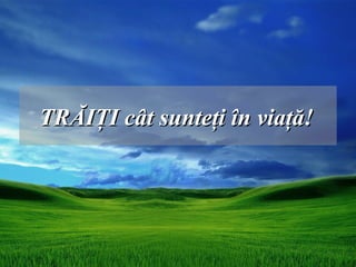TRĂIŢI cât sunteţi în viaţă!
 