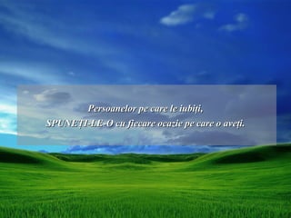 Persoanelor pe care le iubiţi,
SPUNEŢI-LE-O cu fiecare ocazie pe care o aveţi.
 