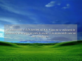 ŞI AMINTIŢI-VĂ ÎNTOTDEAUNA: Viaţa nu se măsoară în
momentele de respiro pe care le avem, ci în momentele care ne
                      taie răsuflarea.
 