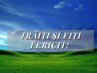 TRĂIŢI ŞI FIŢI
  FERICIT!
 