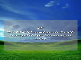 ŞASE
NU VĂ MAI SIMŢIŢI responsabil pentru plăcerile celorlalţi.
 Nu sunteţi fântâna dorinţelor, şi nici eternul maestru de
                       ceremonii.
 
