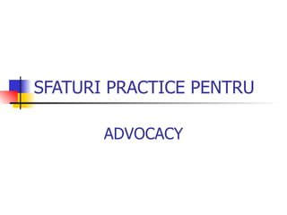 SFATURI PRACTICE PENTRU ADVOCACY 