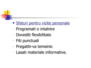 Sfaturi pentru vizite personale Programati o intalnire Dovediti flexibilitate Fiti punctuali Pregatiti-va temeinic Lasati materiale informative. 