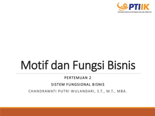 Motif dan Fungsi Bisnis 
PERTEMUAN 2 
SISTEM FUNGSIONAL BISNIS 
CHANDRAWATI PUTRI WULANDARI, S.T., M.T., MBA. 
 