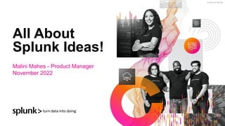 © 2022 SPLUNK INC.
All About
Splunk Ideas!
Malini Mahes - Product Manager
November 2022
 