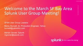 © 2019 SPLUNK INC.
Welcome to the March SF Bay Area
Splunk User Group Meeting!
SFBA User Group Leaders
Becky Burwell, Sr. Production Engineer, Yahoo
burwell@yahooinc.com
Manan Grover, Splunk
mgrover@splunk.com
 