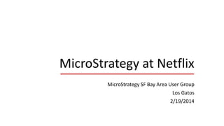 MicroStrategy at Netflix
MicroStrategy SF Bay Area User Group
Los Gatos
2/19/2014
 