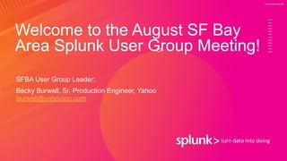 © 2019 SPLUNK INC.
Welcome to the August SF Bay
Area Splunk User Group Meeting!
SFBA User Group Leader:
Becky Burwell, Sr. Production Engineer, Yahoo
burwell@yahooinc.com
 