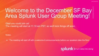 © 2019 SPLUNK INC.
Welcome to the December SF Bay
Area Splunk User Group Meeting!
Glad you could join us!
The meeting will start at 11:10 am PST, so we’ll kick things off soon.
Notes:
● The meeting will start off with a welcome & announcements before our speakers take the floor.
 