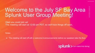 © 2019 SPLUNK INC.
Welcome to the July SF Bay Area
Splunk User Group Meeting!
Glad you could join us!
The meeting will start at 12:00 pm PDT, so we’ll kick things off soon.
Notes:
● The meeting will start off with a welcome & announcements before our speakers take the floor.
 