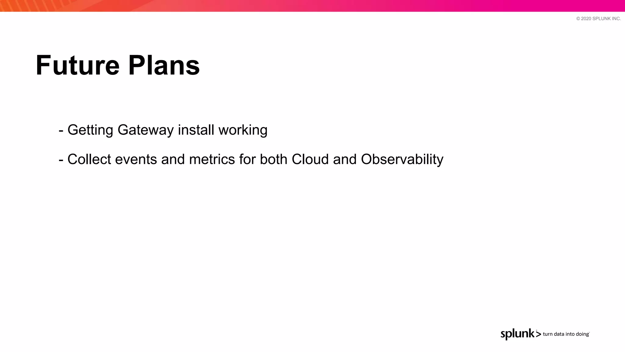 © 2020 SPLUNK INC.
- Getting Gateway install working
- Collect events and metrics for both Cloud and Observability
Future Plans
 