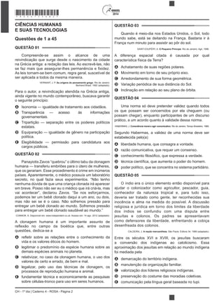 2014
CH - 1º dia | Caderno 4 - ROSA - Página 2
CIÊNCIAS HUMANAS
E SUAS TECNOLOGIAS
Questões de 1 a 45
QUESTÃO 01
Compreende-se assim o alcance de uma
reivindicação que surge desde o nascimento da cidade
na Grécia antiga: a redação das leis. Ao escrevê-las, não
As leis tornam-se bem comum, regra geral, suscetível de
ser aplicada a todos da mesma maneira.
VERNANT, J. P. As origens do pensamento grego. Rio de Janeiro:
Bertrand Brasil, 1992 (adaptado).
Para o autor, a reivindicação atendida na Grécia antiga,
ainda vigente no mundo contemporâneo, buscava garantir
o seguinte princípio:
A Isonomia — igualdade de tratamento aos cidadãos.
B Transparência — acesso às informações
governamentais.
C Tripartição — separação entre os poderes políticos
estatais.
D Equiparação — igualdade de gênero na participação
política.
E Elegibilidade — permissão para candidatura aos
cargos públicos.
QUESTÃO 02
Panayiotis Zavos “quebrou” o último tabu da clonagem
humana — transferiu embriões para o útero de mulheres,
que os gerariam. Esse procedimento é crime em inúmeros
países. Aparentemente, o médico possuía um laboratório
nenhuma dúvida de que uma criança clonada irá aparecer
em breve. Posso não ser eu o médico que irá criá-la, mas
vai acontecer”, declarou Zavos. “Se nos esforçarmos,
podemos ter um bebê clonado daqui a um ano, ou dois,
mas não sei se é o caso. Não sofremos pressão para
entregar um bebê clonado ao mundo. Sofremos pressão
para entregar um bebê clonado saudável ao mundo.”
CONNOR, S. Disponível em: www.independent.co.uk. Acesso em: 14 ago. 2012 (adaptado).
A clonagem humana é um importante assunto de
questões, dedica-se a
A
vida e os valores éticos do homem.
B legitimar o predomínio da espécie humana sobre as
demais espécies animais no planeta.
C relativizar, no caso da clonagem humana, o uso dos
valores de certo e errado, de bem e mal.
D legalizar, pelo uso das técnicas de clonagem, os
processos de reprodução humana e animal.
E fundamentar técnica e economicamente as pesquisas
sobre células-tronco para uso em seres humanos.
QUESTÃO 03
Quando é meio-dia nos Estados Unidos, o Sol, todo
mundo sabe, está se deitando na França. Bastaria ir à
França num minuto para assistir ao pôr do sol.
SAINT-EXUPÉRY, A. O Pequeno Príncipe. Rio de Janeiro: Agir, 1996.
A diferença espacial citada é causada por qual
característica física da Terra?
A Achatamento de suas regiões polares.
B
C Arredondamento de sua forma geométrica.
D Variação periódica de sua distância do Sol.
E Inclinação em relação ao seu plano de órbita.
QUESTÃO 04
Uma norma só deve pretender validez quando todos
os que possam ser concernidos por ela cheguem (ou
possam chegar), enquanto participantes de um discurso
prático, a um acordo quanto à validade dessa norma.
HABERMAS, J. Consciência moral e agir comunicativo. Rio de Janeiro: Tempo Brasileiro, 1989.
Segundo Habermas, a validez de uma norma deve ser
estabelecida pelo(a)
A liberdade humana, que consagra a vontade.
B razão comunicativa, que requer um consenso.
C
D
E poder político, que se concentra no sistema partidário.
QUESTÃO 05
O índio era o único elemento então disponível para
ajudar o colonizador como agricultor, pescador, guia,
conhecedor da natureza tropical e, para tudo isso,
deveria ser tratado como gente, ter reconhecidas sua
inocência e alma na medida do possível. A discussão
religiosa e jurídica em torno dos limites da liberdade
dos índios se confundiu com uma disputa entre
jesuítas e colonos. Os padres se apresentavam
como defensores da liberdade, enfrentando a cobiça
desenfreada dos colonos.
CALDEIRA, J. A nação mercantilista. São Paulo: Editora 34, 1999 (adaptado).
Entre os séculos XVI e XVIII, os jesuítas buscaram
a conversão dos indígenas ao catolicismo. Essa
foi mediada pela
A demarcação do território indígena.
B manutenção da organização familiar.
C valorização dos líderes religiosos indígenas.
D preservação do costume das moradias coletivas.
E comunicação pela língua geral baseada no tupi.
*ROSA75SAB2*
 