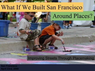 Improving Streets Through Placemaking
What If We Built San Francisco
Around Places?
San Francisco
April 23rd, 2009
 