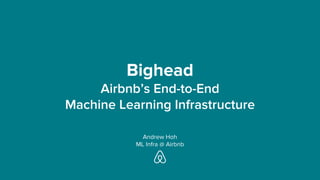 Bighead
Airbnb’s End-to-End
Machine Learning Infrastructure
Andrew Hoh
ML Infra @ Airbnb
 