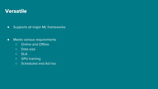 Versatile
● Supports all major ML frameworks
● Meets various requirements
○ Online and Offline
○ Data size
○ SLA
○ GPU training
○ Scheduled and Ad hoc
 