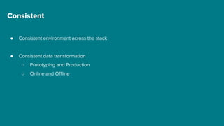 Consistent
● Consistent environment across the stack
● Consistent data transformation
○ Prototyping and Production
○ Online and Offline
 